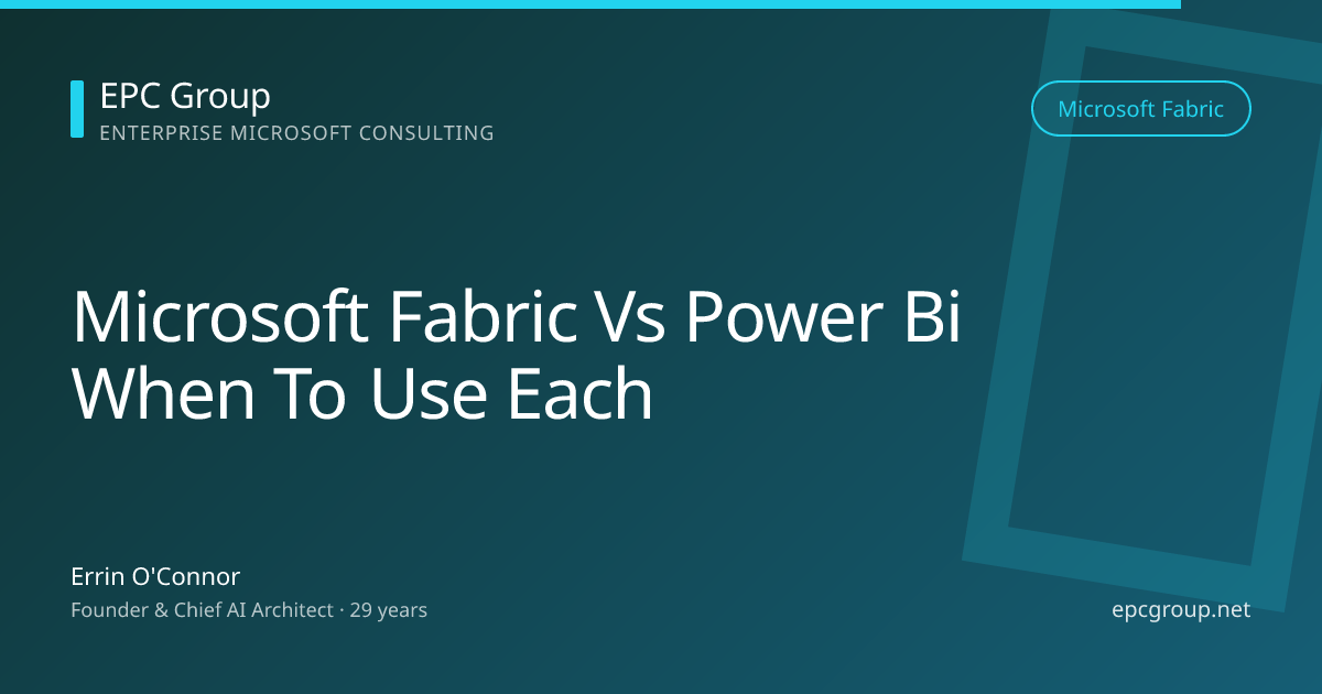 Microsoft Fabric vs Power BI: When to Use Each 2026 - EPC Group enterprise consulting