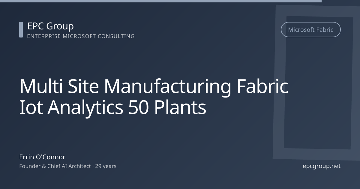 Multi-Site Manufacturing Analytics on Microsoft Fabric: IoT to Insights at 50+ Plants - EPC Group enterprise consulting